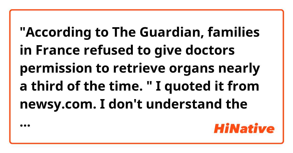 "According to The Guardian, families in France refused to give doctors permission to retrieve organs nearly a third of the time. " 
I quoted it from newsy.com. I don't understand the adverb phrases " a third of the time". I know a third means 1/3, but why "of the time"??? Thank you in advance :)
