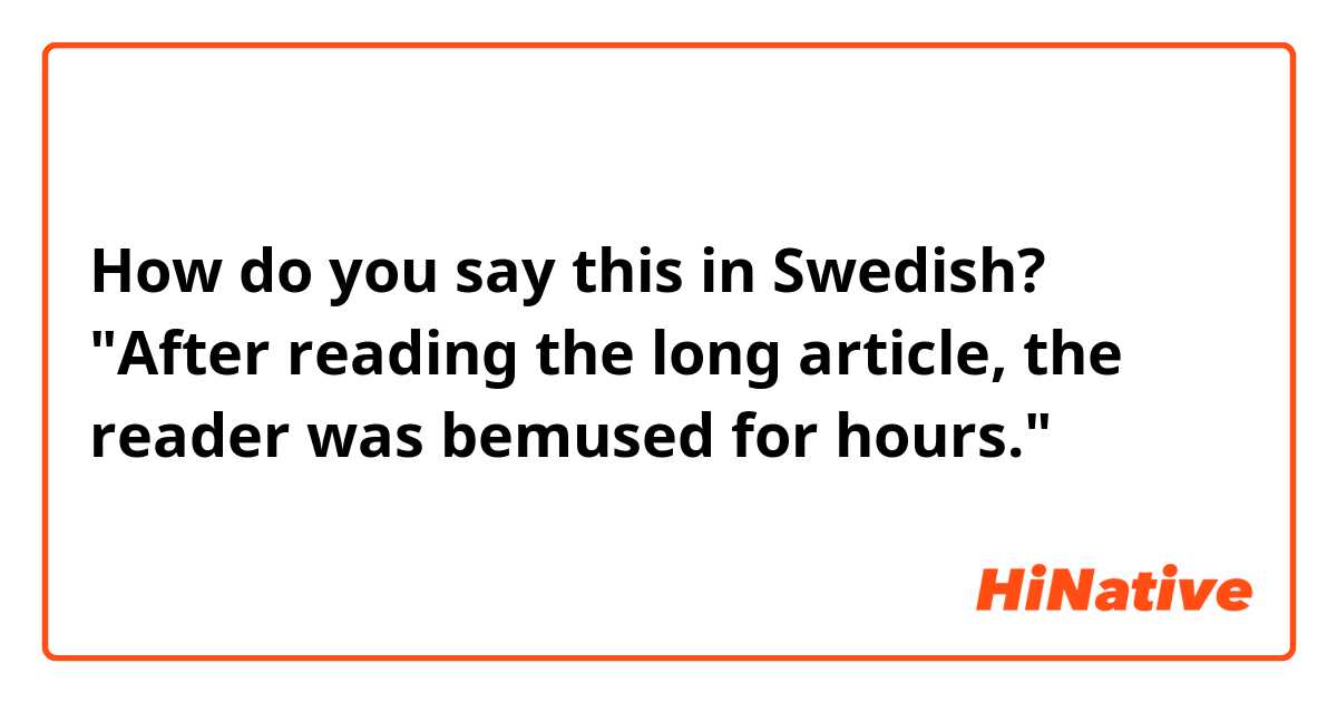 How do you say this in Swedish? "After reading the long article, the reader was bemused for hours."