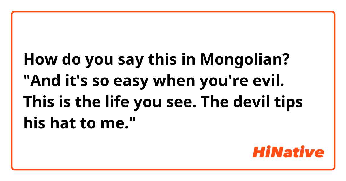 How do you say this in Mongolian? "And it's so easy when you're evil. This is the life you see. The devil tips his hat to me."