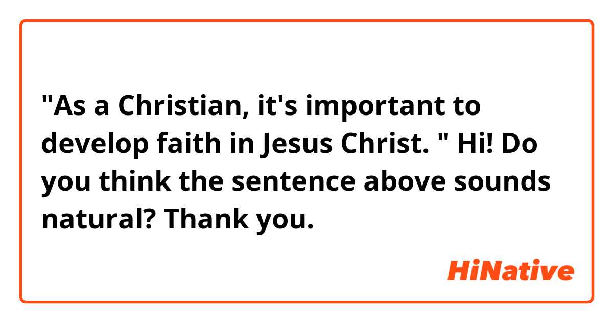 "As a Christian, it's important to develop faith in Jesus Christ. "

Hi! Do you think the sentence above sounds natural? Thank you.