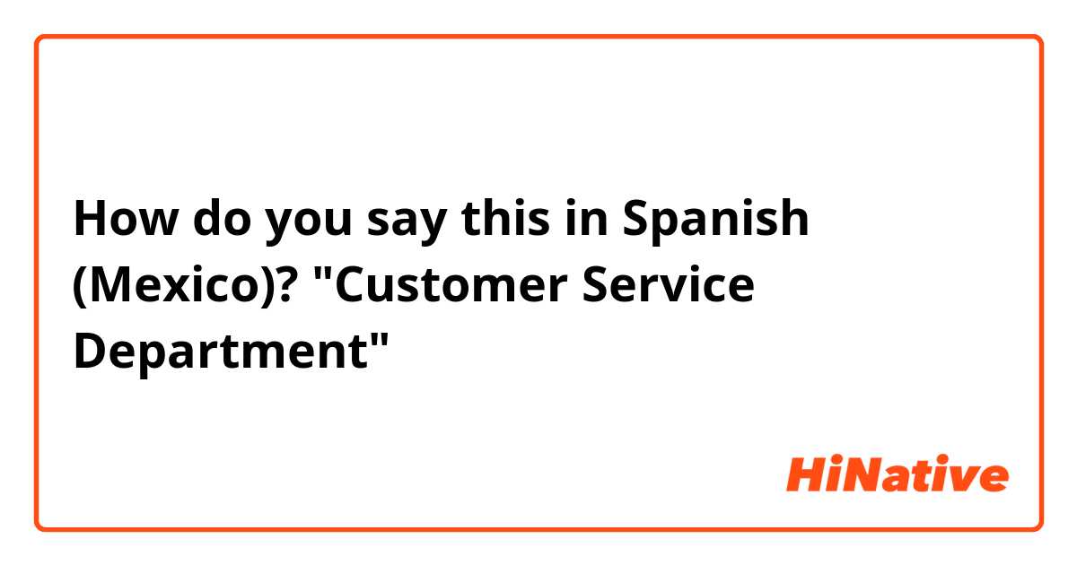 How do you say this in Spanish (Mexico)? "Customer Service Department"