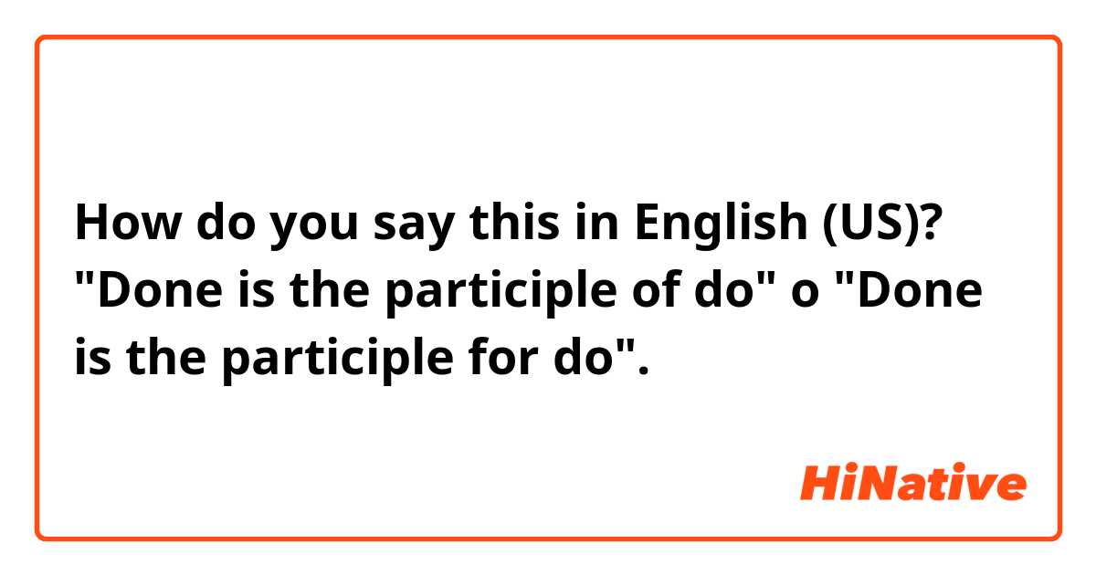 How do you say this in English (US)? "Done is the participle of do"   o   "Done is the participle for do".
