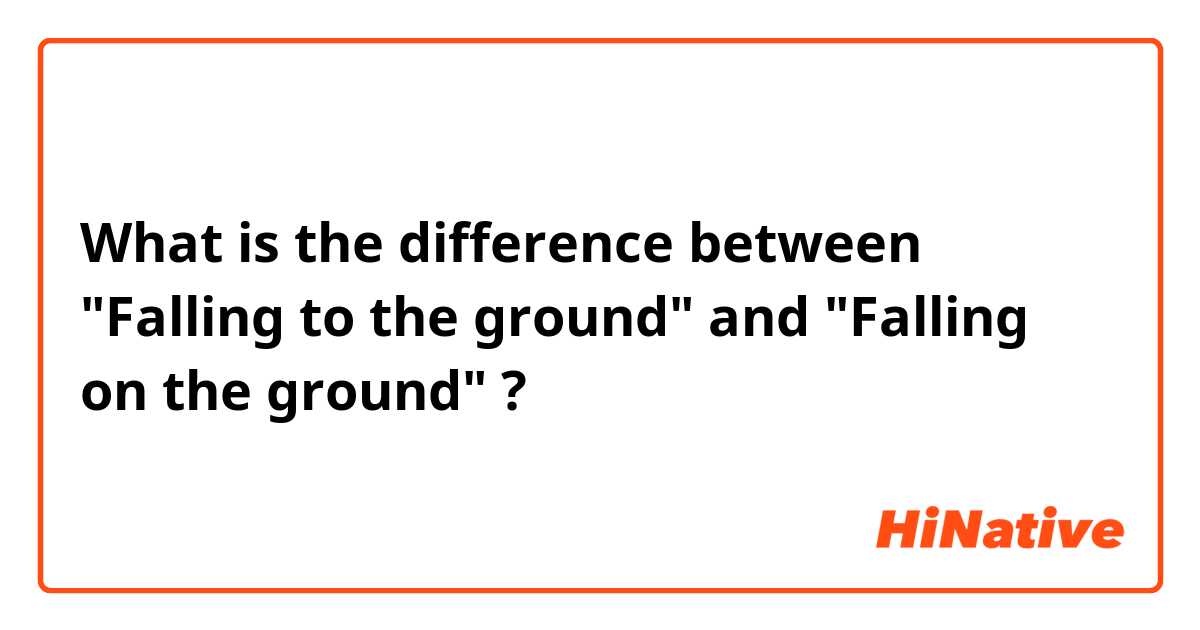 What is the difference between "Falling to the ground" and "Falling on the ground" ?