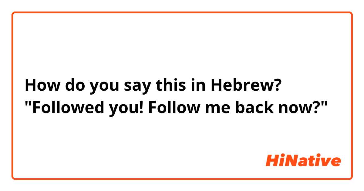 How do you say this in Hebrew? "Followed you! Follow me back now?"