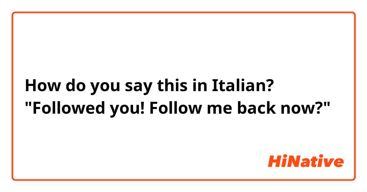How do you say this in Italian? "Followed you! Follow me back now?" 