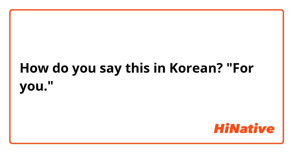 How do you say this in Korean? "For you."