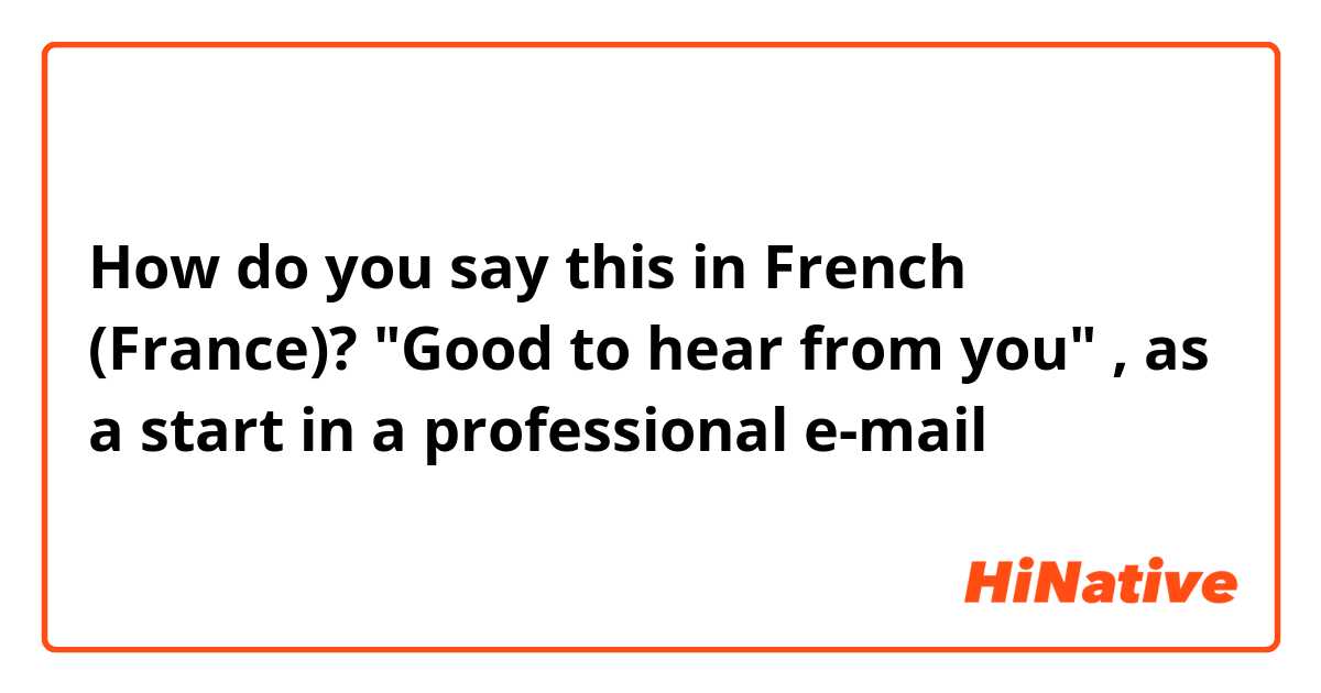 How do you say this in French (France)? "Good to hear from you" , as a start in a professional e-mail