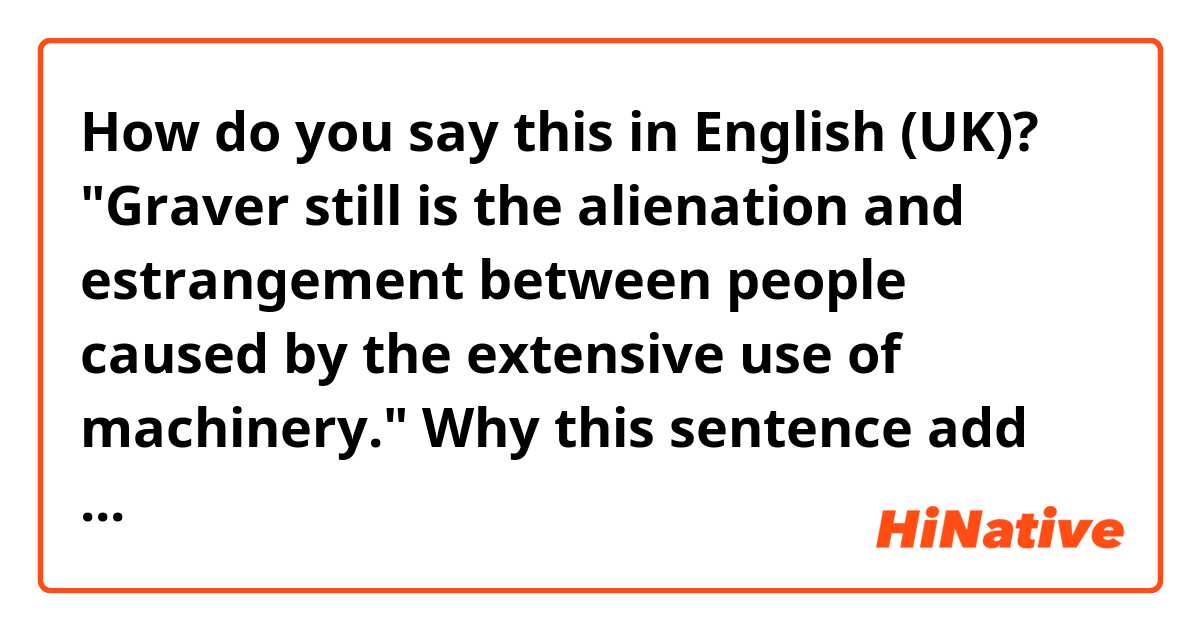 How do you say this in English (UK)? "Graver still is the alienation and estrangement between people caused by the extensive use of machinery." Why this sentence add "still", what does "still" mean here? Can i delete it and the meaning does not change?