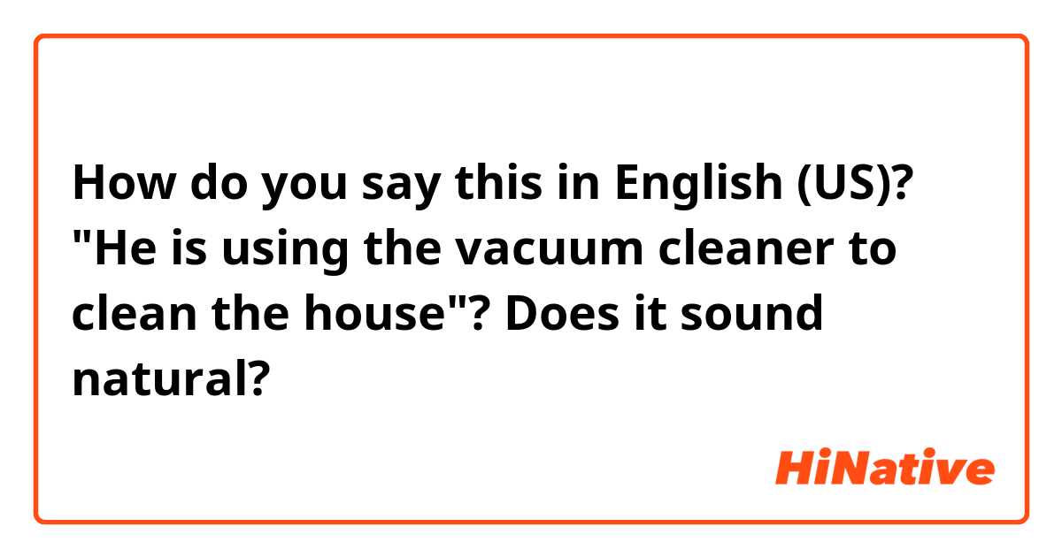 How do you say this in English (US)? "He is using the vacuum cleaner to clean the house"? Does it sound natural?