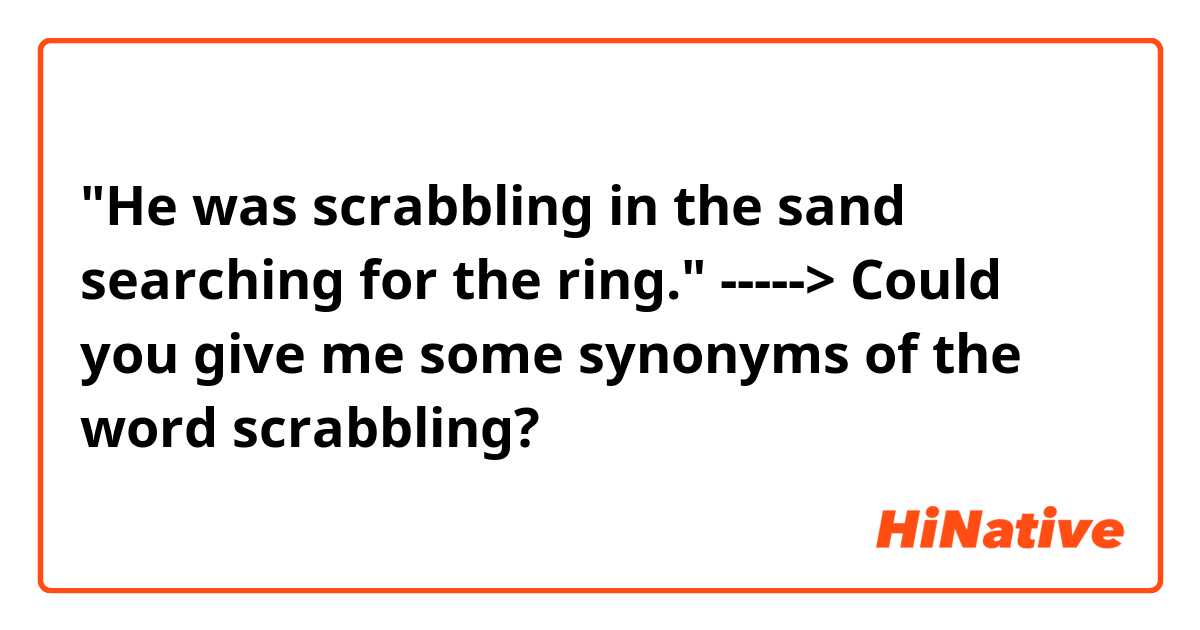 "He was scrabbling in the sand searching for the ring." -----> Could you give me some synonyms of the word scrabbling?