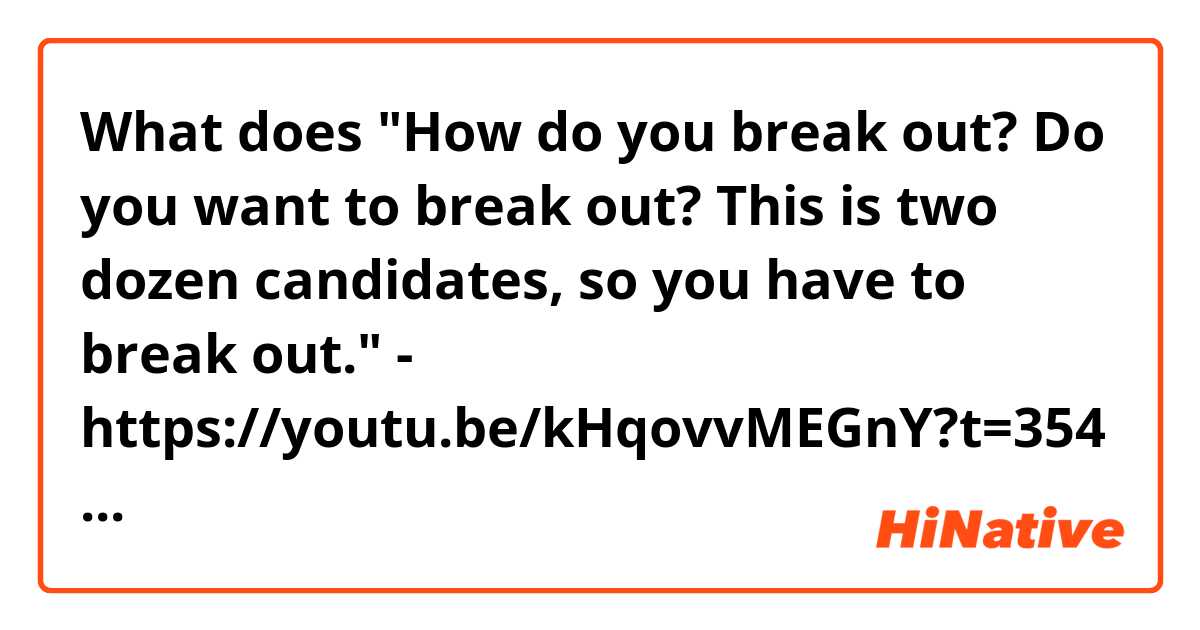 What does "How do you break out? Do you want to break out? This is two dozen candidates, so you have to break out." - https://youtu.be/kHqovvMEGnY?t=354
What does it mean "break out" here?  I didn't see this meaning of "break out" in a dictionary. mean?