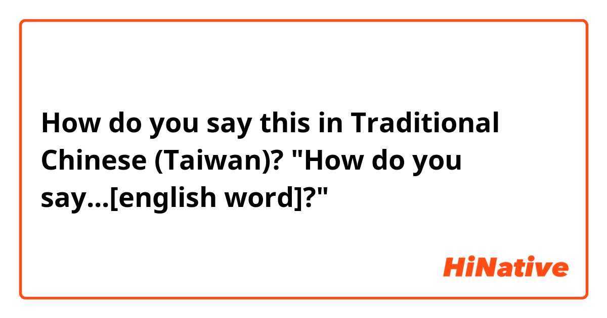 How do you say this in Traditional Chinese (Taiwan)? "How do you say...[english word]?"