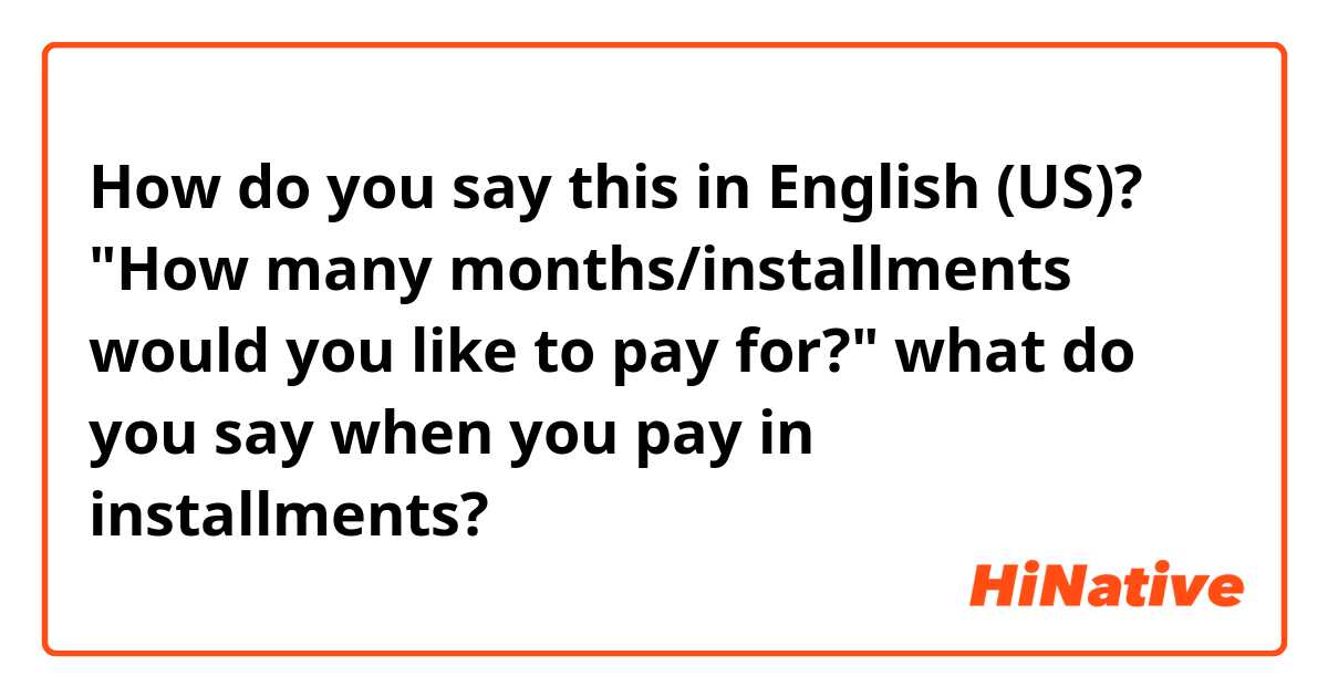 How do you say this in English (US)? "How many months/installments  would you like to pay for?"


 what do you say when you pay in installments?