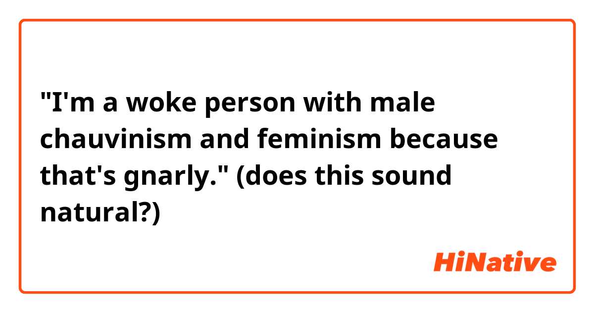 "I'm a woke person with male chauvinism and feminism because that's gnarly."

(does this sound natural?)