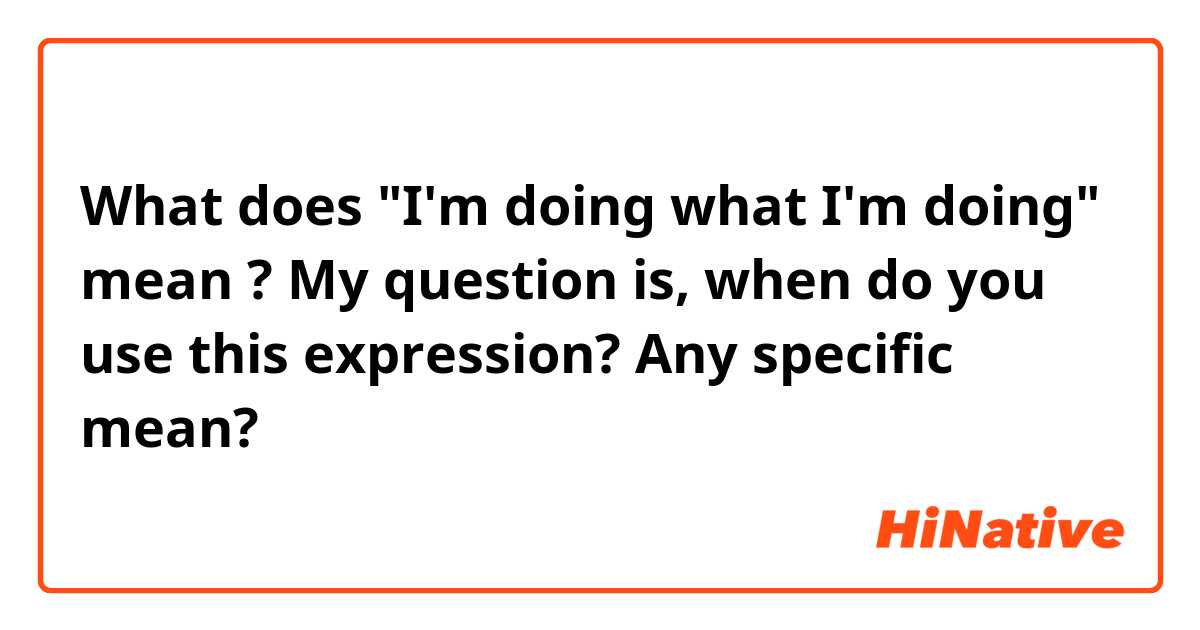 What does "I'm doing what I'm doing" mean ? My question is, when do you use this expression?  Any specific  mean?