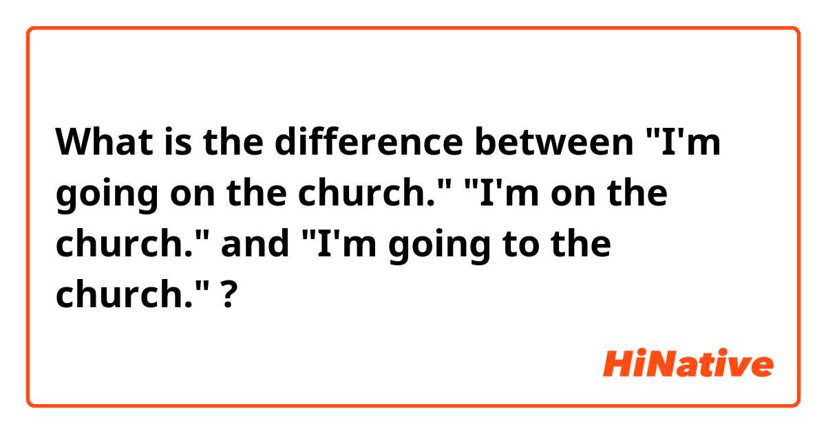 What is the difference between "I'm going on the church."
"I'm on the church." and "I'm going to the church." ?