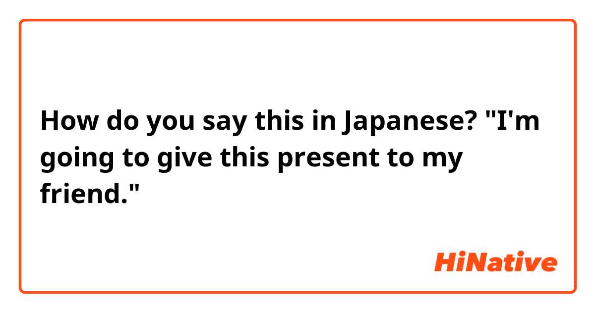 How do you say this in Japanese? "I'm going to give this present to my friend."