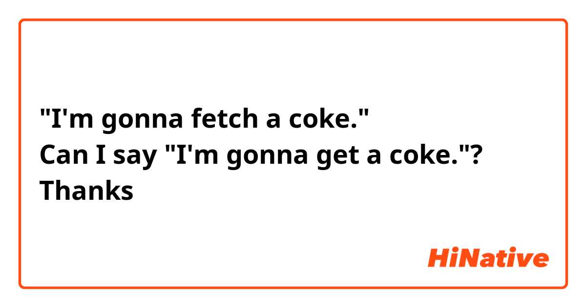 "I'm gonna fetch a coke."
Can I say "I'm gonna get a coke."?
Thanks