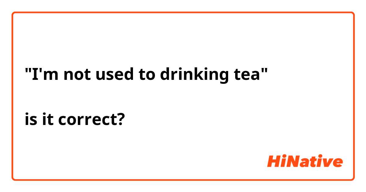 "I'm not used to drinking tea"

is it correct?