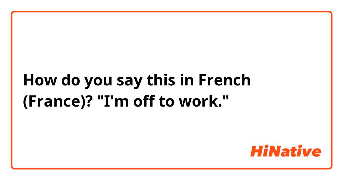 How do you say this in French (France)? "I'm off to work."