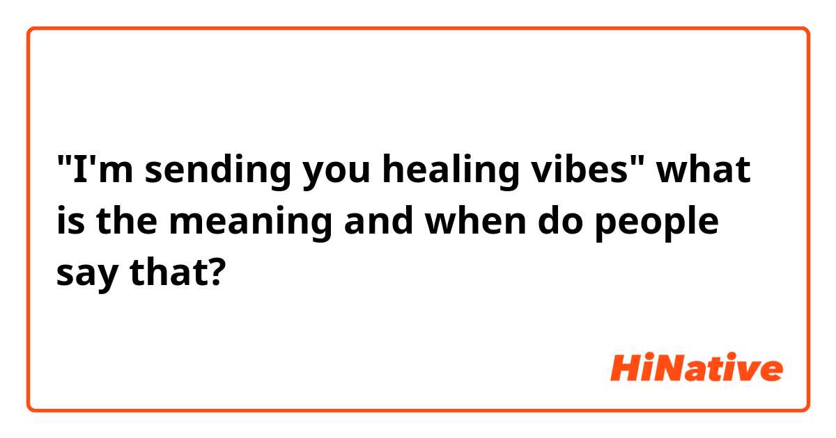 I'm sending you healing vibes what is the meaning and when do