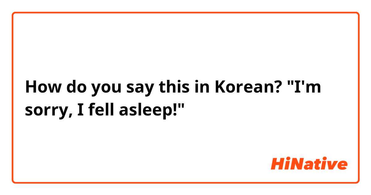 How do you say this in Korean? "I'm sorry, I fell asleep!" 
