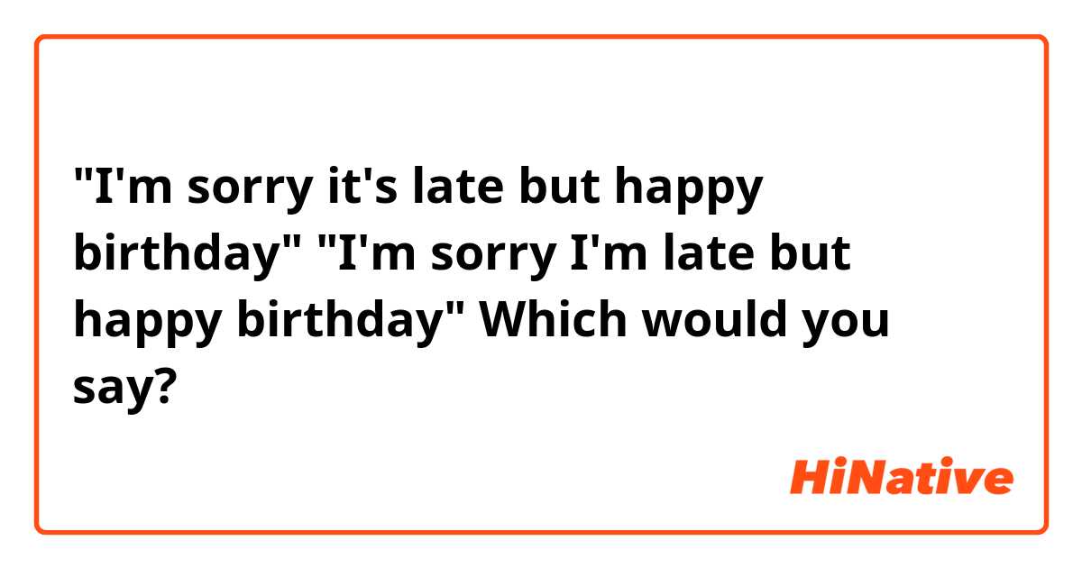 "I'm sorry it's late but happy birthday"
"I'm sorry I'm late but happy birthday"
Which would you say?