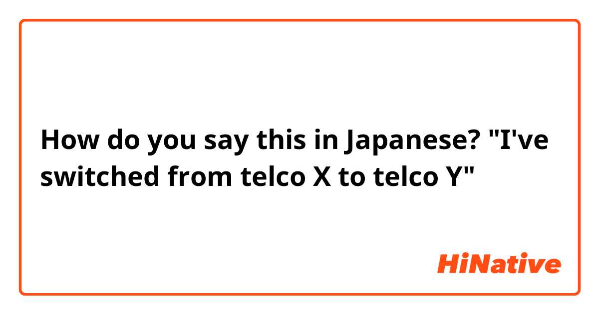How do you say this in Japanese? "I've switched from telco X to telco Y"