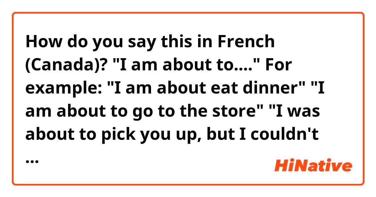 How do you say this in French (Canada)? "I am about to...."
For example:
"I am about eat dinner"
"I am about to go to the store"
"I was about to pick you up, but I couldn't find my car keys"
