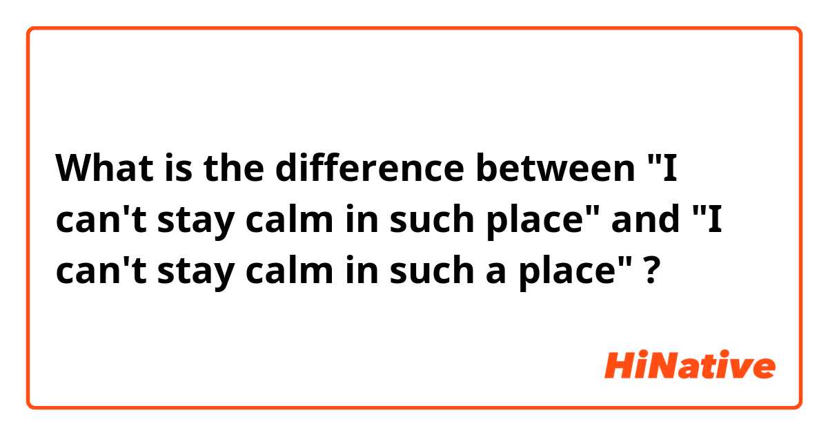 What is the difference between "I can't stay calm in such place" and "I can't stay calm in such a place" ?