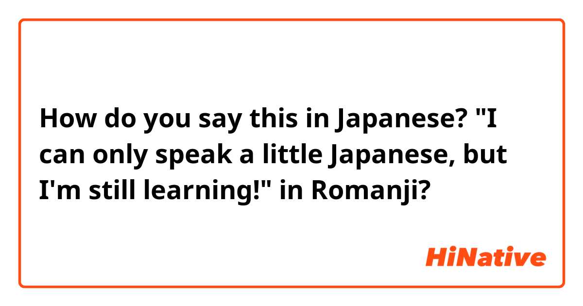How do you say this in Japanese? "I can only speak a little Japanese, but I'm still learning!" in Romanji?