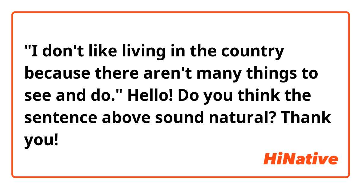 "I don't like living in the country because there aren't many things to see and do."

Hello! Do you think the sentence above sound natural? Thank you!