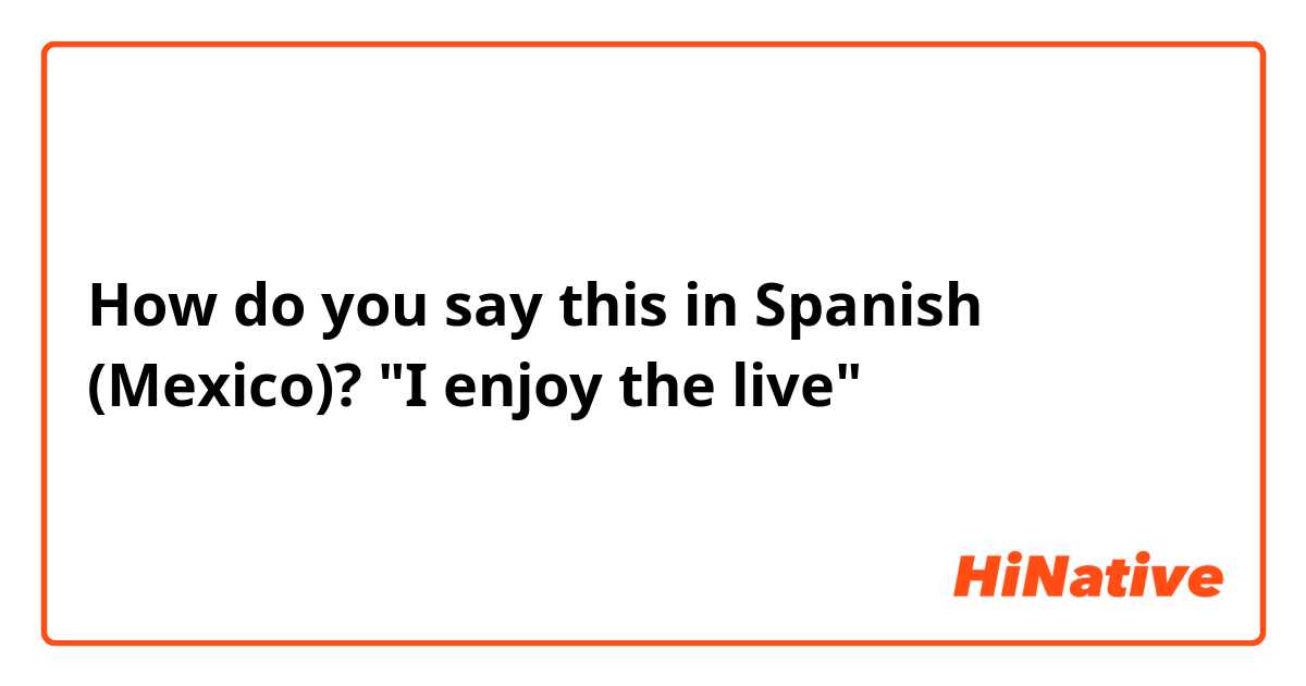 How do you say this in Spanish (Mexico)? "I enjoy the live"