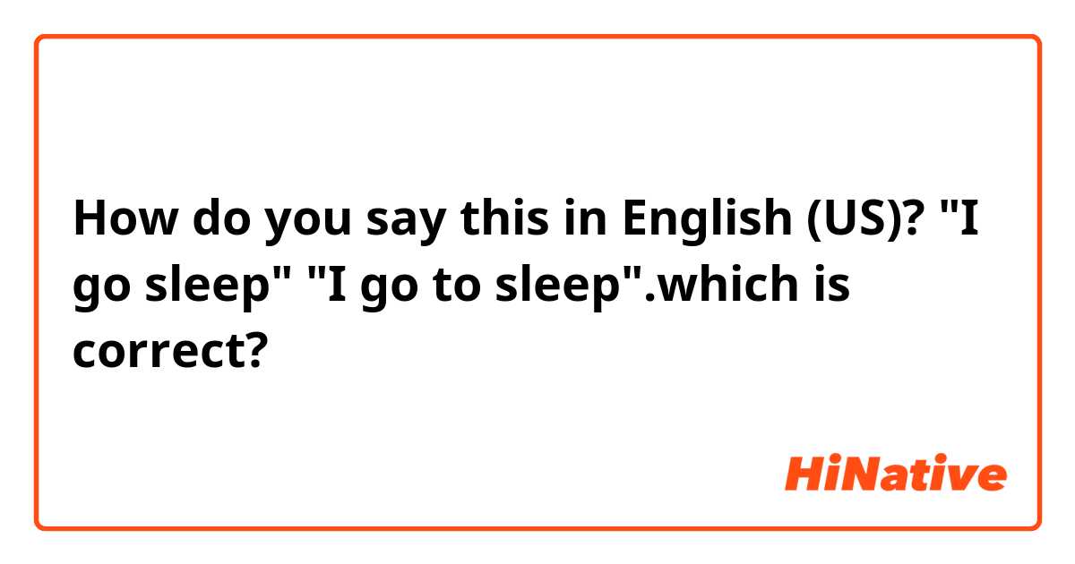 How do you say this in English (US)? "I go sleep" "I go to sleep".which is correct? 
