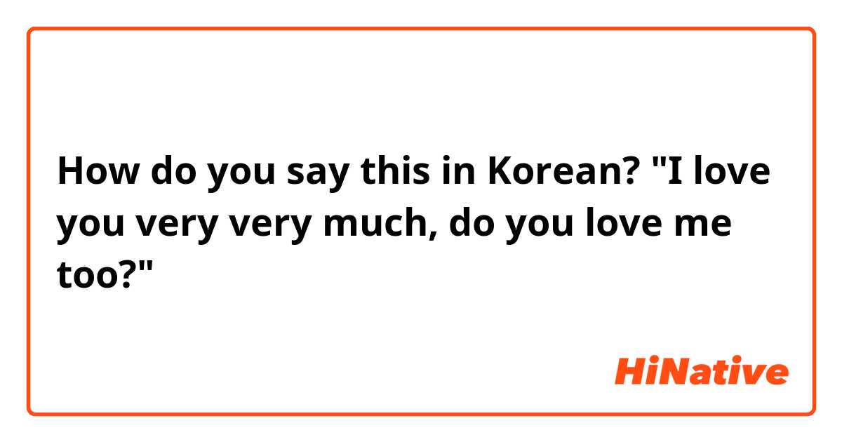 How do you say this in Korean? "I love you very very much, do you love me too?"