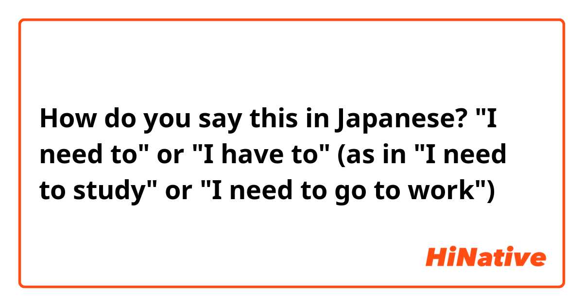 How do you say this in Japanese? "I need to" or "I have to" (as in "I need to study" or "I need to go to work")