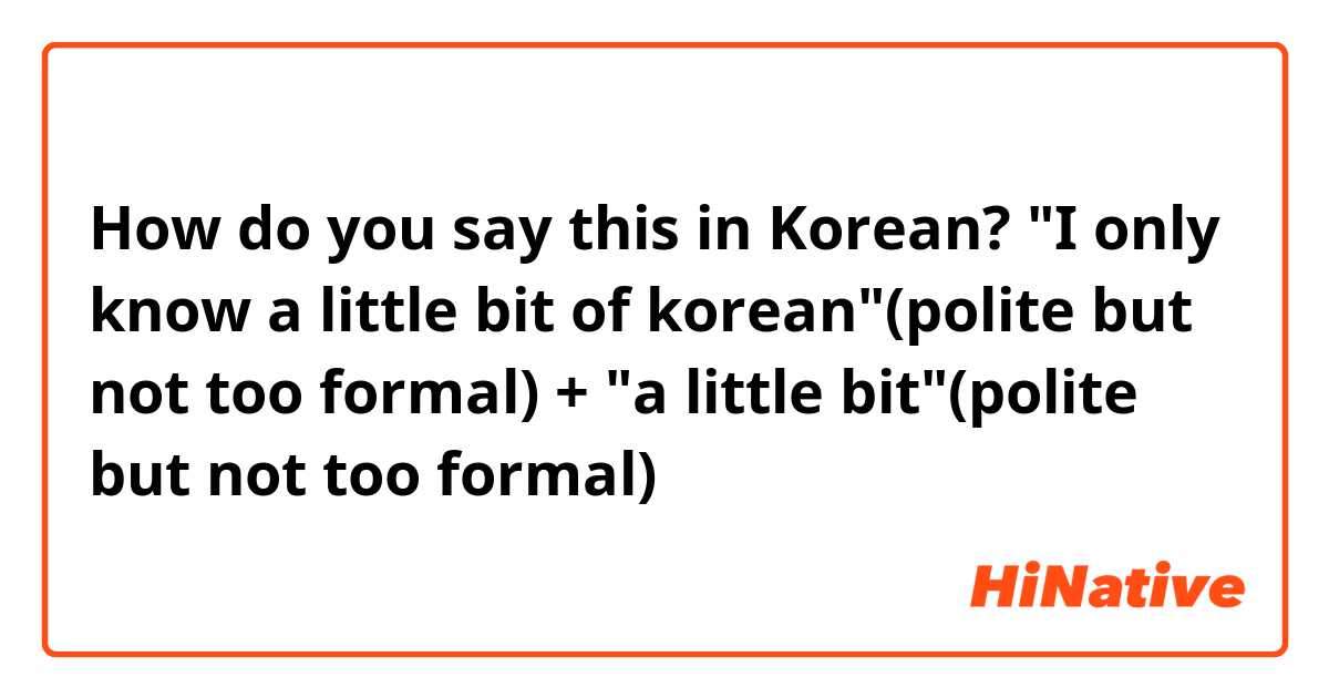 How do you say this in Korean? "I only know a little bit of korean"(polite but not too formal) + "a little bit"(polite but not too formal)