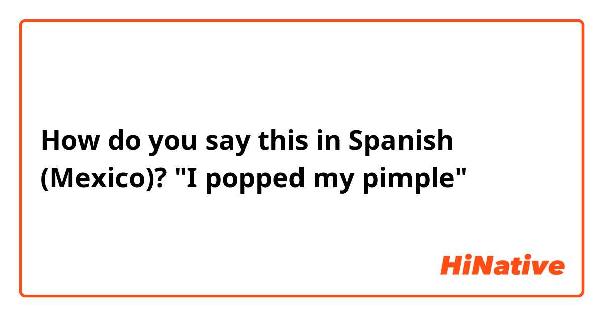 How do you say this in Spanish (Mexico)? "I popped my pimple"