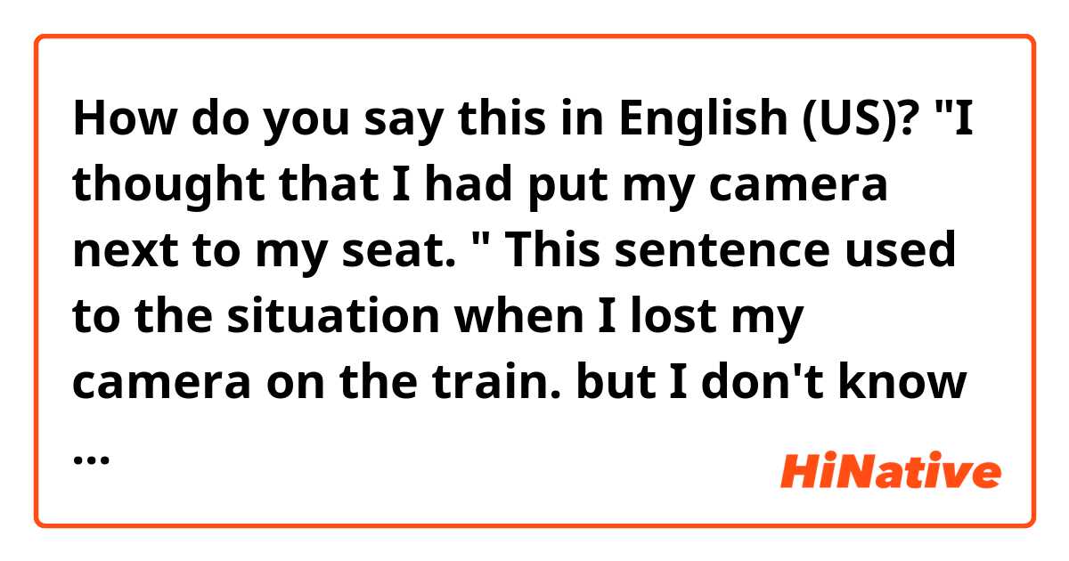 How do you say this in English (US)? "I thought that I had put my camera next to my seat. "
This sentence used to the situation when I lost my camera on the train.
 but I don't know why i have to use "had put" not only "put" 
