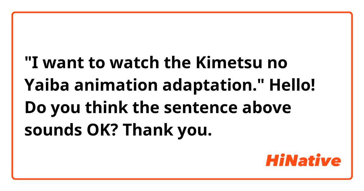 "I want to watch the Kimetsu no Yaiba animation adaptation."

Hello! Do you think the sentence above sounds OK? Thank you. 