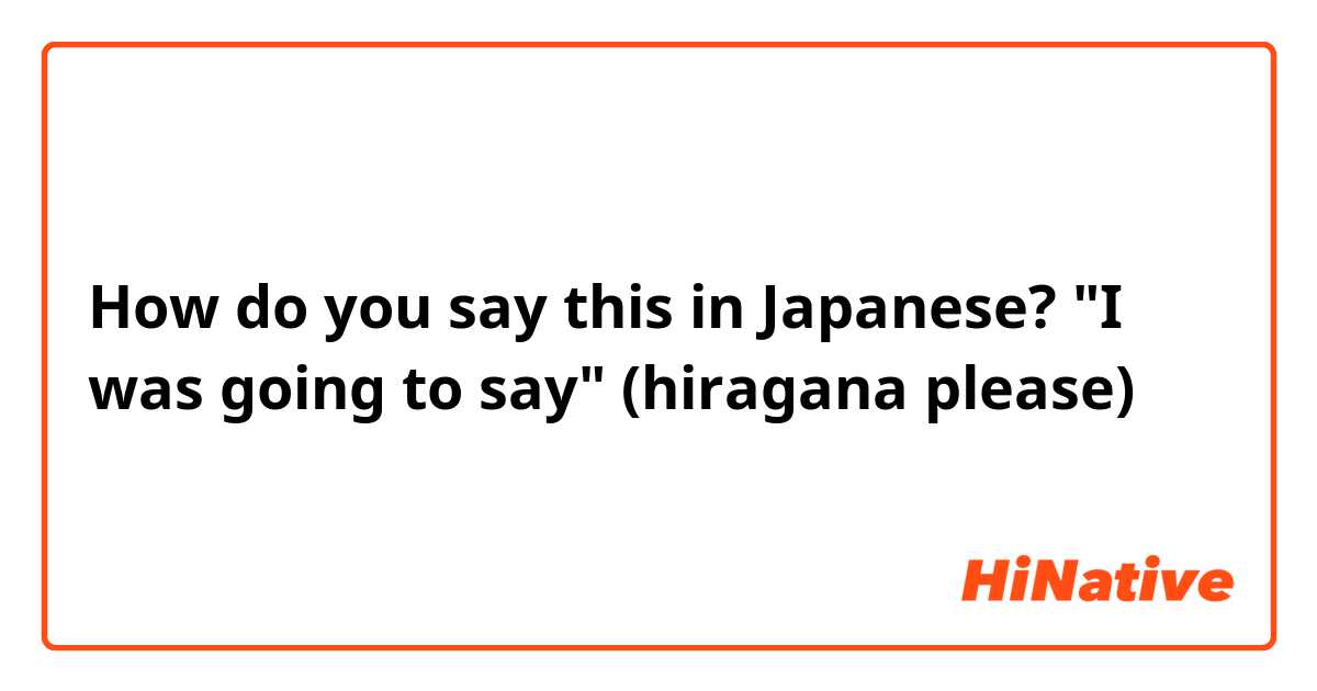 How do you say this in Japanese? "I was going to say" (hiragana please)