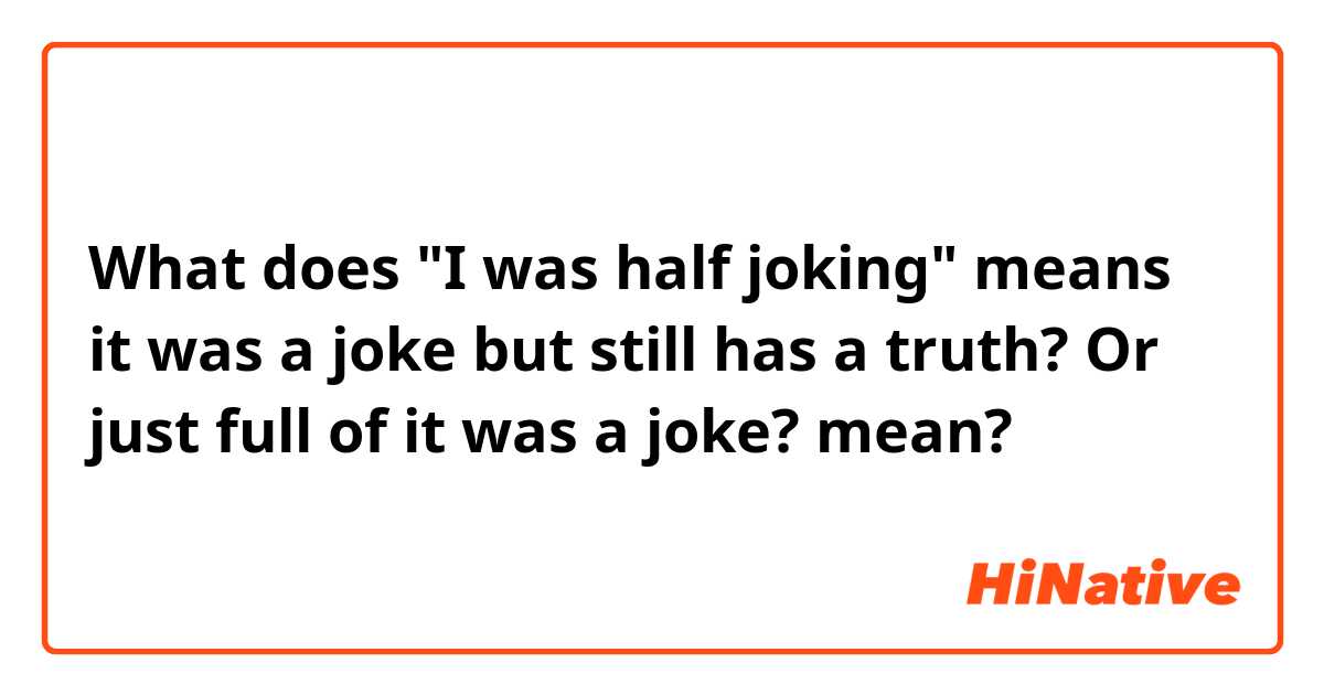 What does "I was half joking" means it was a joke but still has a truth? Or just full of it was a joke? mean?