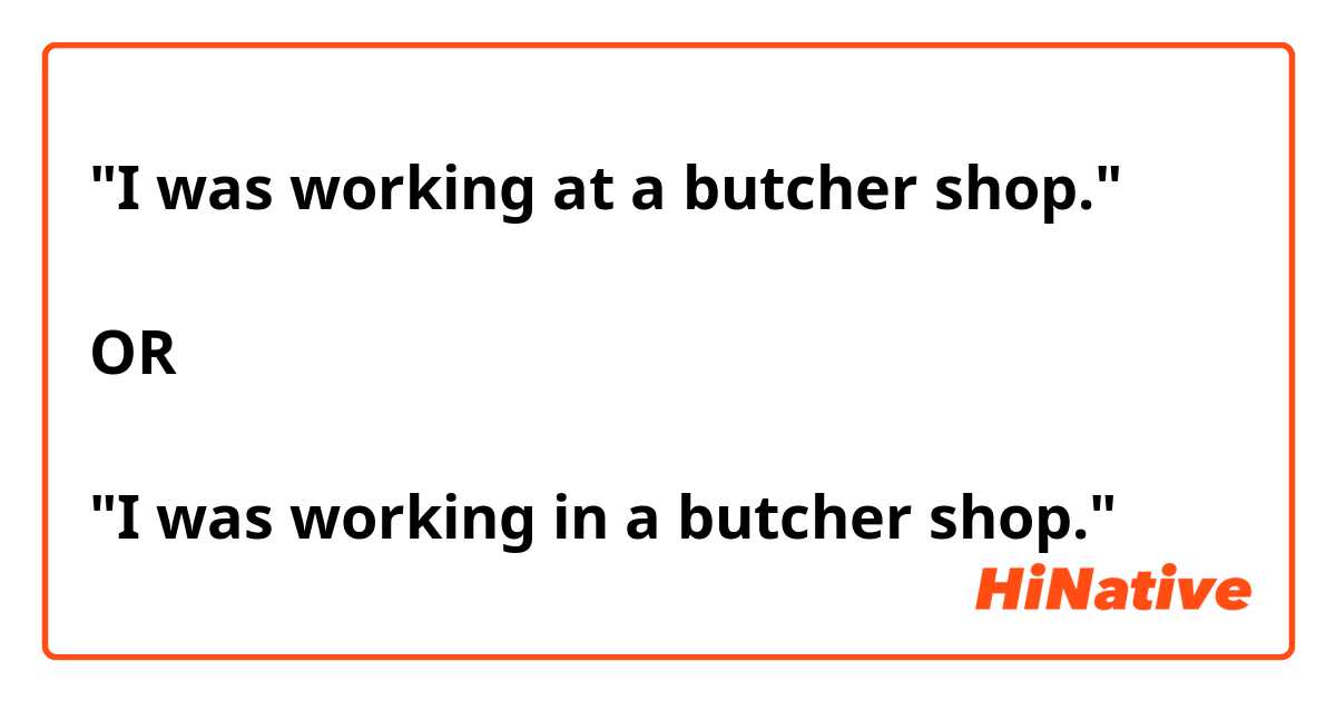 "I was working at a butcher shop."

OR

"I was working in a butcher shop."