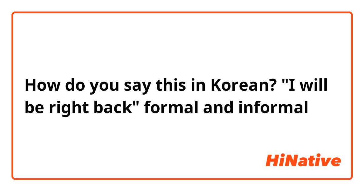 How do you say this in Korean? "I will be right back" formal and informal