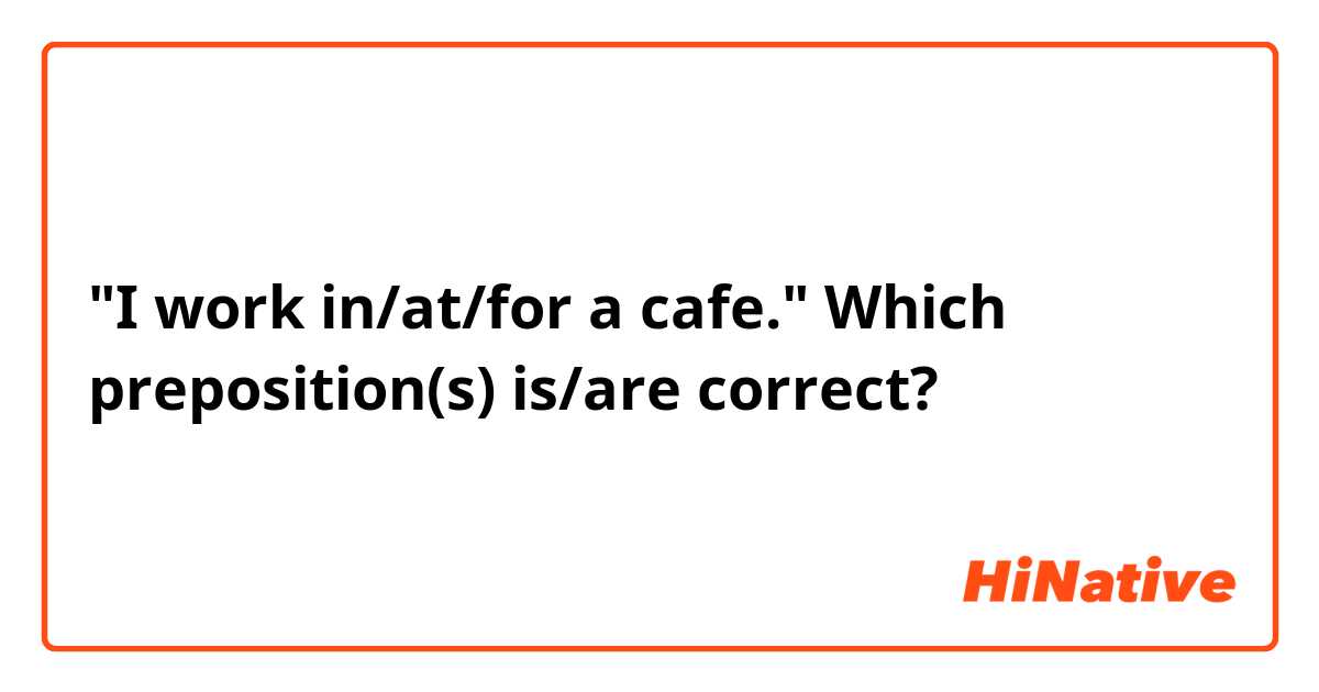 "I work in/at/for a cafe." Which preposition(s) is/are correct?
