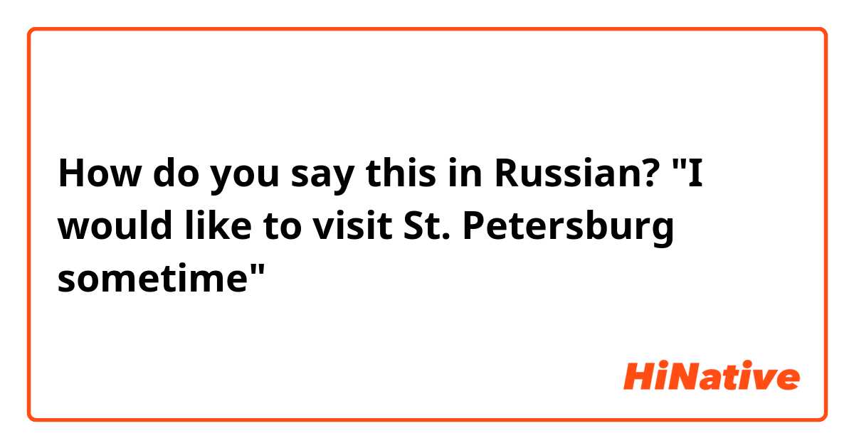 How do you say this in Russian? "I would like to visit St. Petersburg sometime"