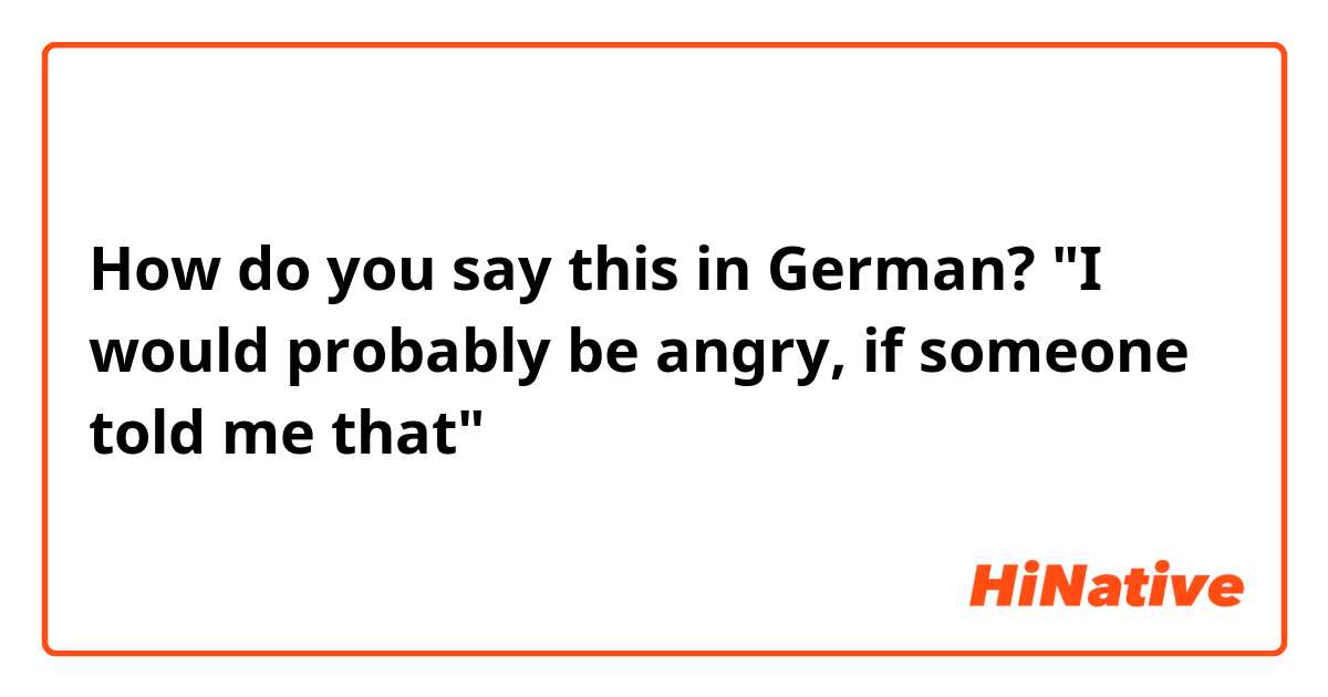 How do you say this in German? "I would probably be angry, if someone told me that"