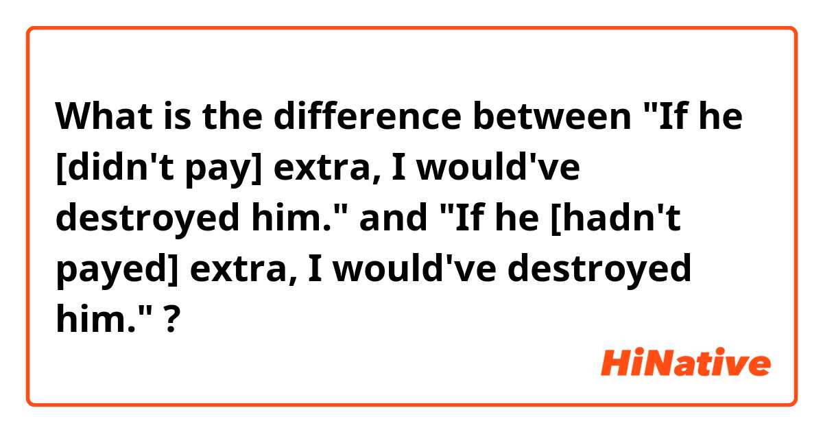 What is the difference between 
"If he [didn't pay] extra, I would've destroyed him."
 and 
"If he [hadn't payed] extra, I would've destroyed him."
 ?
