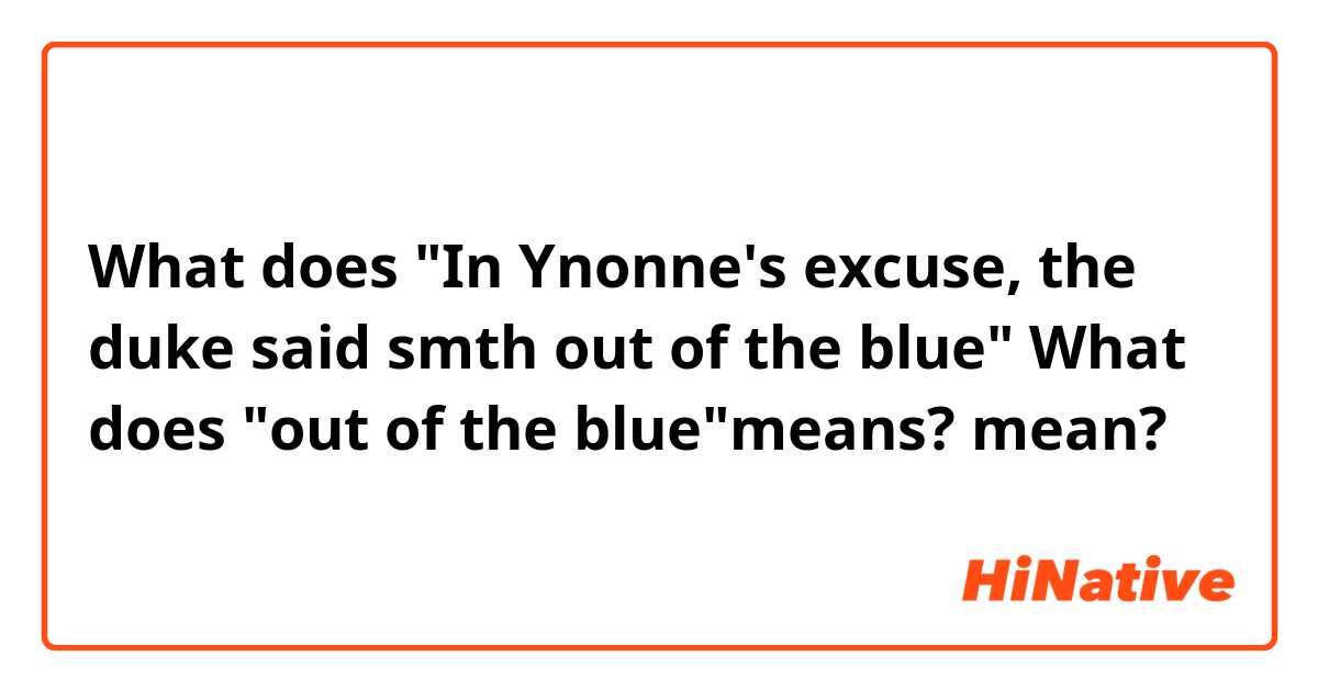 What does "In Ynonne's excuse, the duke said smth out of the blue"

What does "out of the blue"means? mean?