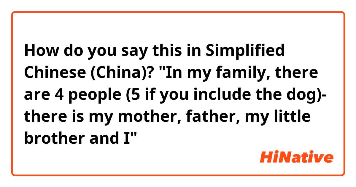 How do you say this in Simplified Chinese (China)? "In my family, there are 4 people (5 if you include the dog)- there is my mother, father, my little brother and I"